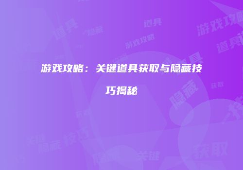 游戏攻略：关键道具获取与隐藏技巧揭秘
