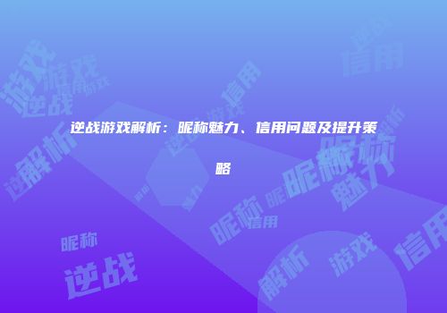 逆战游戏解析：昵称魅力、信用问题及提升策略