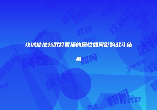 攻城掠地新武将曹操的属性如何影响战斗结果