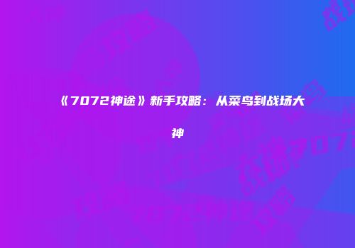 《7072神途》新手攻略:从菜鸟到战场大神