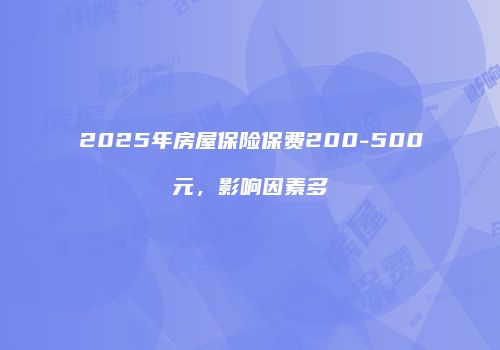 2025年房屋保险保费200-500元，影响因素多