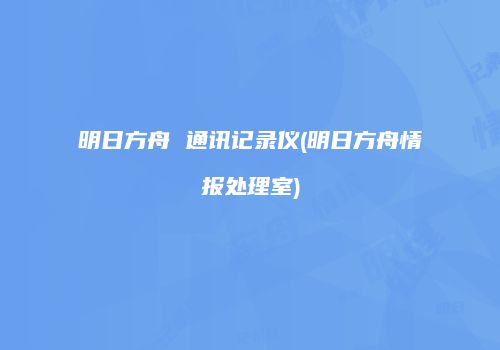 明日方舟 通讯记录仪(明日方舟情报处理室)