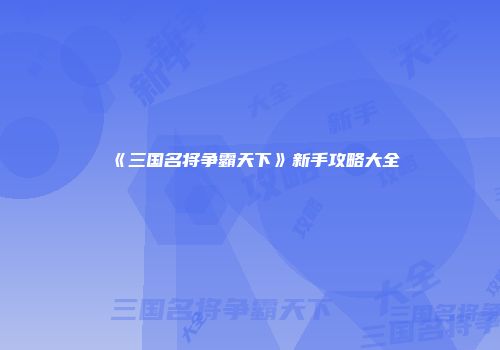 《三国名将争霸天下》新手攻略大全