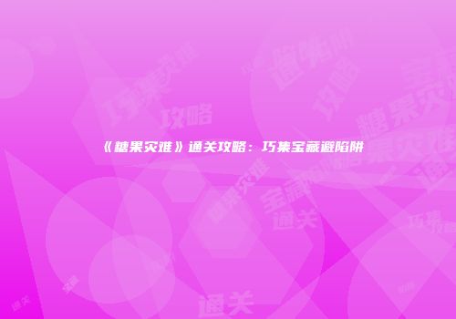 《糖果灾难》通关攻略：巧集宝藏避陷阱