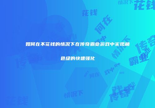 如何在不花钱的情况下在传奇霸业游戏中实现角色级的快速强化