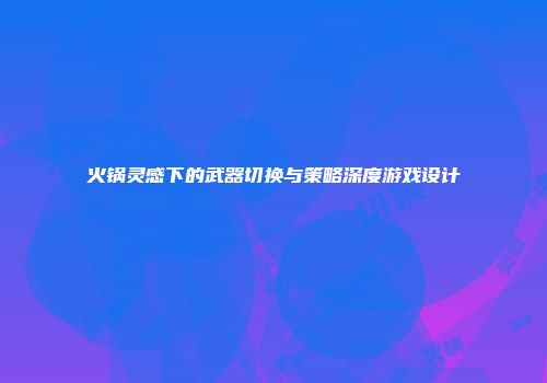 火锅灵感下的武器切换与策略深度游戏设计