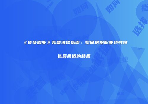 《传奇霸业》装备选择指南：如何根据职业特性挑选最合适的装备