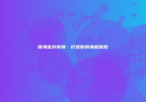 深海生存传奇：打造你的海底冒险