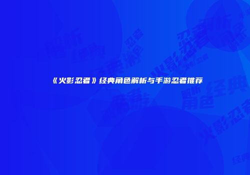 《火影忍者》经典角色解析与手游忍者推荐