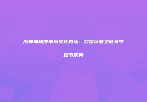 原神神秘故事与文化内涵：岩皇帝君之谜与中秋节庆典
