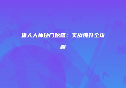 猎人大神独门秘籍：实战提升全攻略