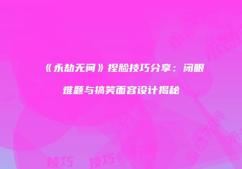 《永劫无间》捏脸技巧分享：闭眼难题与搞笑面容设计揭秘