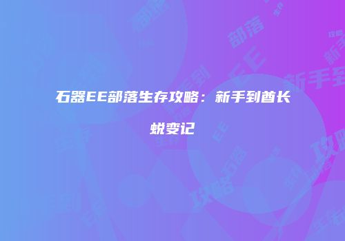 石器EE部落生存攻略：新手到酋长蜕变记