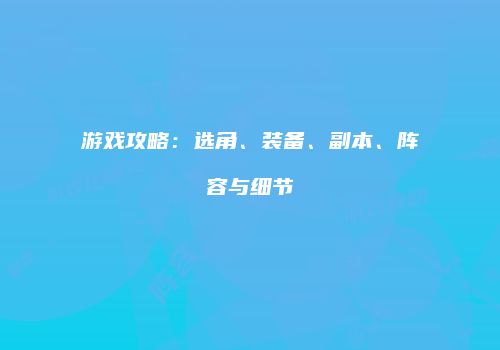 游戏攻略：选角、装备、副本、阵容与细节