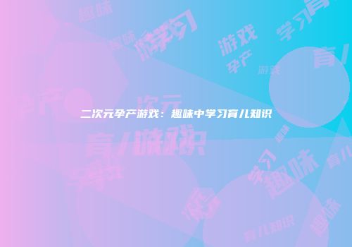 二次元孕产游戏：趣味中学习育儿知识