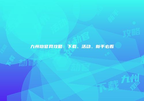 九州劫官网攻略：下载、活动、新手必看