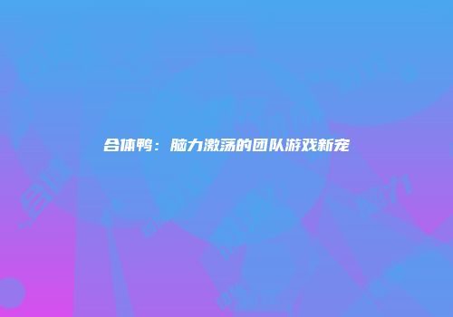 合体鸭：脑力激荡的团队游戏新宠