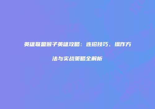 英雄联盟猴子英雄攻略:连招技巧、操作方法与实战策略全解析