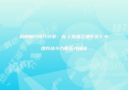 鹊桥相约技巧分享:在《热血江湖手游》中提升战斗力的五大秘诀