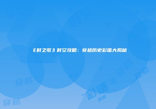《时之歌》时空攻略：穿越历史彩蛋大揭秘