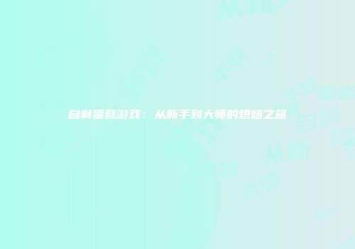 自制蛋糕游戏：从新手到大师的烘焙之旅