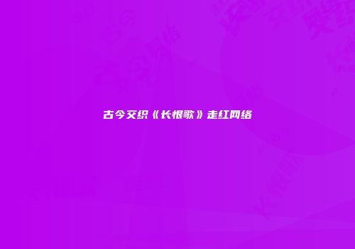 古今交织《长恨歌》走红网络