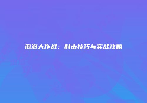 泡泡大作战：射击技巧与实战攻略