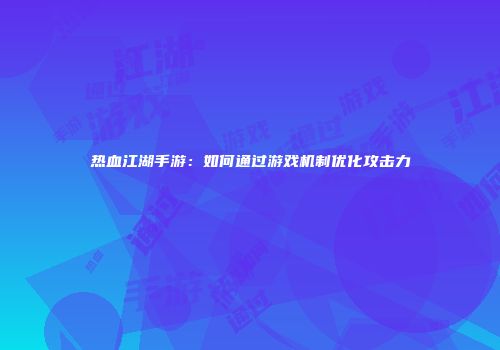 热血江湖手游：如何通过游戏机制优化攻击力