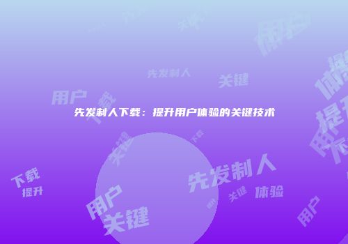 先发制人下载:提升用户体验的关键技术