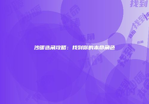 沙暖选角攻略：找到你的本命角色