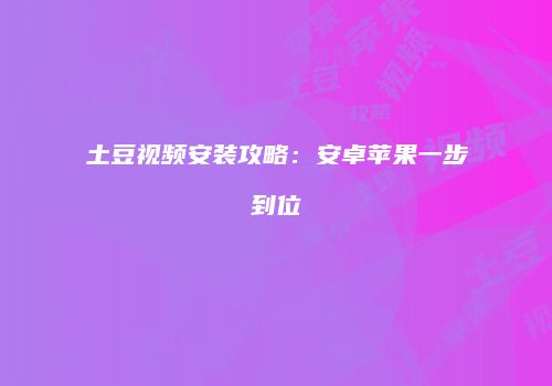 土豆视频安装攻略：安卓苹果一步到位
