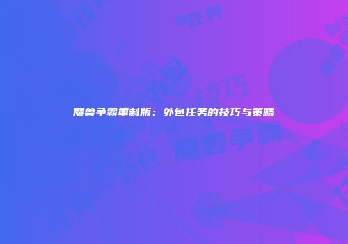 魔兽争霸重制版：外包任务的技巧与策略