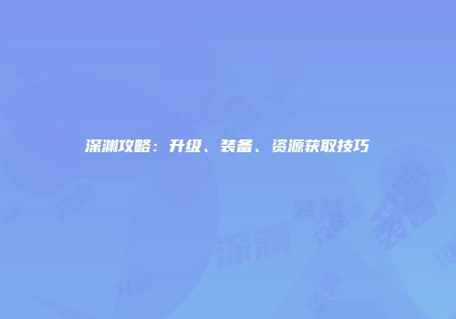 深渊攻略:升级、装备、资源获取技巧
