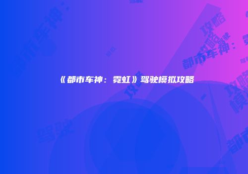 《都市车神:霓虹》驾驶模拟攻略