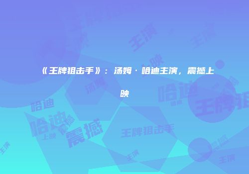 《王牌狙击手》：汤姆·哈迪主演，震撼上映