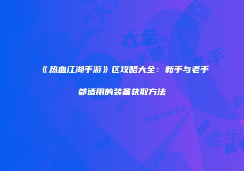 《热血江湖手游》区攻略大全:新手与老手都适用的装备获取方法