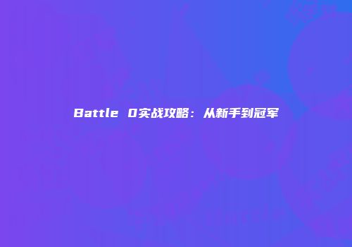 Battle 0实战攻略:从新手到冠军
