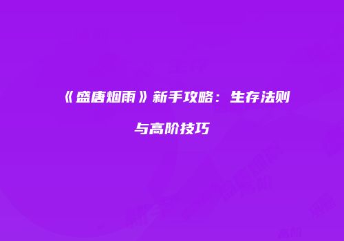 《盛唐烟雨》新手攻略:生存法则与高阶技巧
