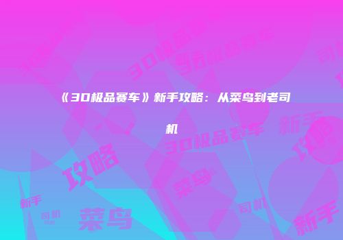 《3D极品赛车》新手攻略:从菜鸟到老司机