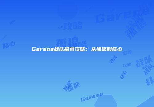 Garena战队招募攻略:从孤狼到核心