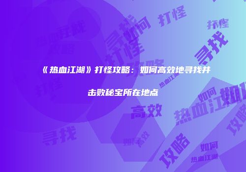 《热血江湖》打怪攻略：如何高效地寻找并击败秘宝所在地点
