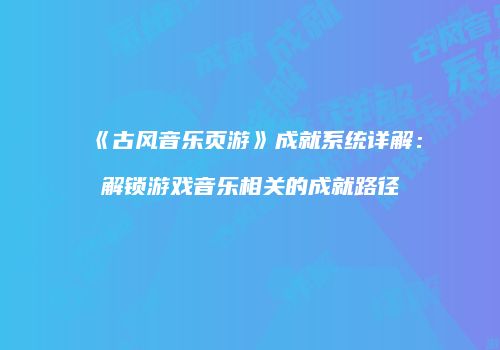 《古风音乐页游》成就系统详解：解锁游戏音乐相关的成就路径