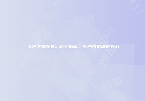 《声之寄托2》新手指南：听声辨位解谜技巧