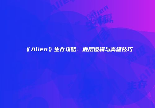 《Alien》生存攻略：底层逻辑与高级技巧