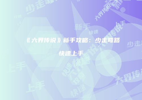 《六界传说》新手攻略：少走弯路快速上手