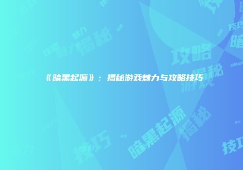 《暗黑起源》:揭秘游戏魅力与攻略技巧