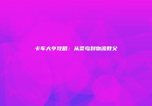 卡车大亨攻略：从菜鸟到物流教父