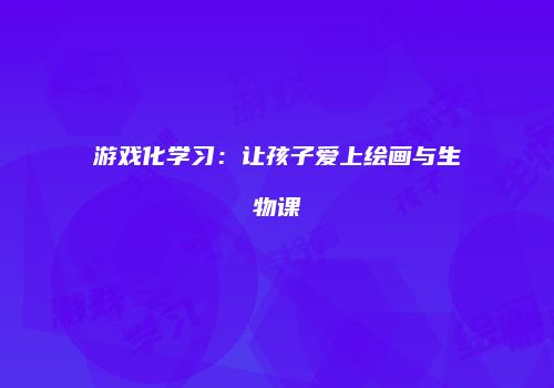 游戏化学习：让孩子爱上绘画与生物课