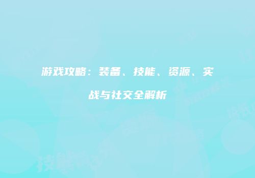 游戏攻略:装备、技能、资源、实战与社交全解析
