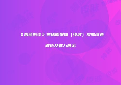 《碧蓝航线》神秘舰娘柚(绫波)皮肤改造解析及魅力展示